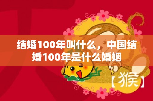 结婚100年叫什么，中国结婚100年是什么婚姻