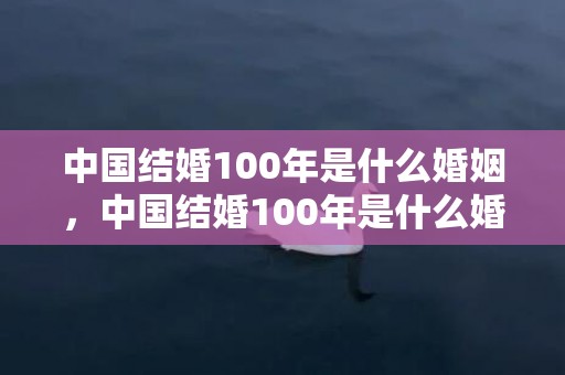 中国结婚100年是什么婚姻，中国结婚100年是什么婚