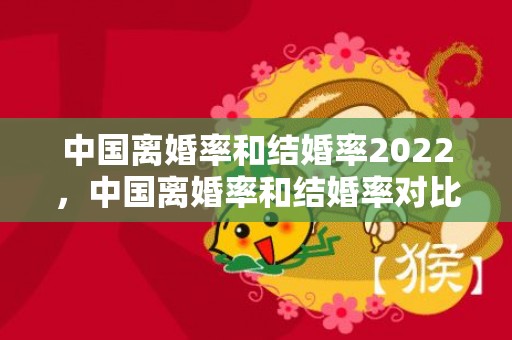 中国离婚率和结婚率2022，中国离婚率和结婚率对比