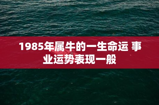 1985年属牛的一生命运 事业运势表现一般
