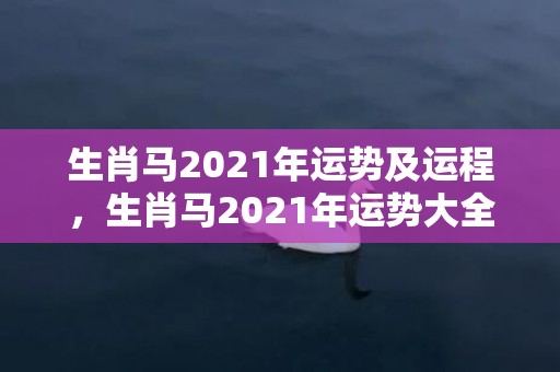 生肖马2021年运势及运程，生肖马2021年运势大全 桃花运好吗