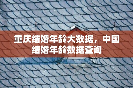 重庆结婚年龄大数据，中国结婚年龄数据查询