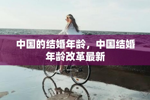 中国的结婚年龄，中国结婚年龄改革最新
