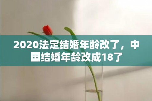 2020法定结婚年龄改了，中国结婚年龄改成18了