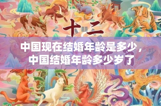中国现在结婚年龄是多少，中国结婚年龄多少岁了