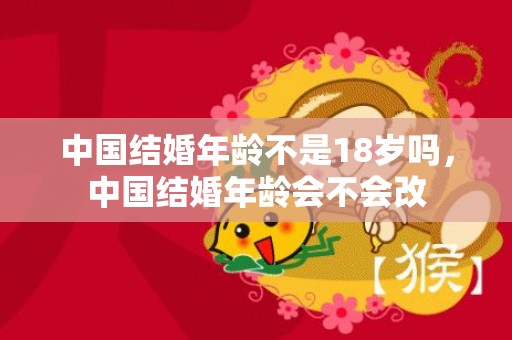 中国结婚年龄不是18岁吗，中国结婚年龄会不会改