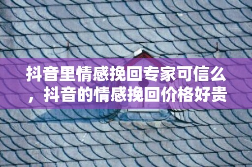 抖音里情感挽回专家可信么，抖音的情感挽回价格好贵啊（抖音上的情感挽回机构可靠吗?）