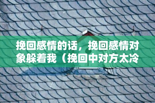 挽回感情的话，挽回感情对象躲着我（挽回中对方太冷淡该放弃吗）