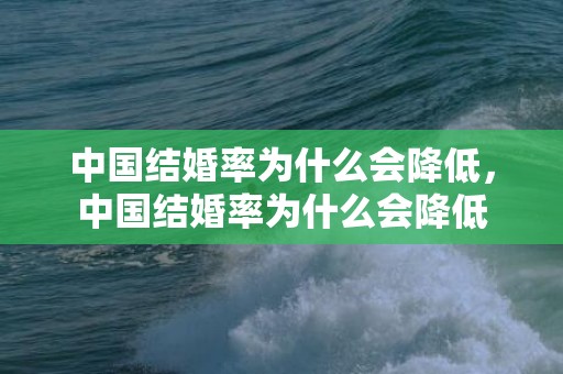 中国结婚率为什么会降低，中国结婚率为什么会降低
