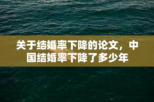 关于结婚率下降的论文，中国结婚率下降了多少年
