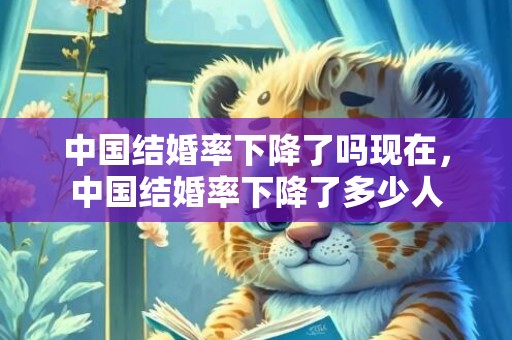 中国结婚率下降了吗现在，中国结婚率下降了多少人