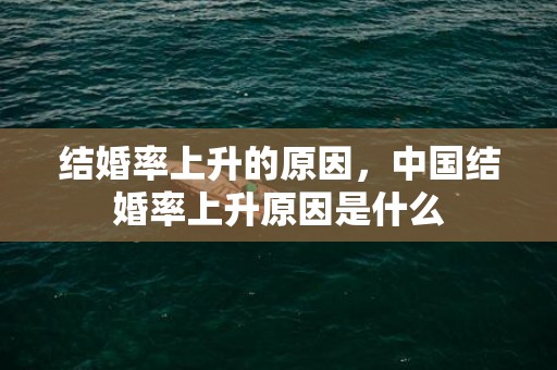 结婚率上升的原因，中国结婚率上升原因是什么