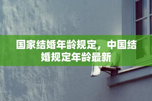 国家结婚年龄规定，中国结婚规定年龄最新