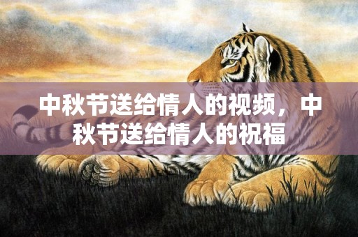 中秋节送给情人的视频，中秋节送给情人的祝福
