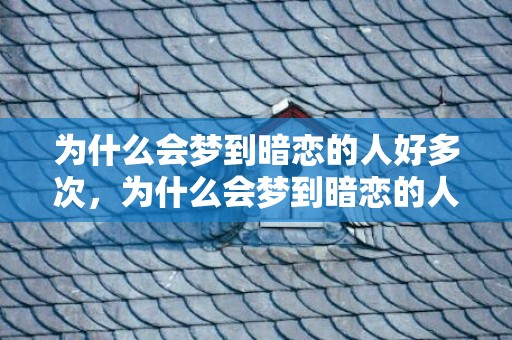 为什么会梦到暗恋的人好多次，为什么会梦到暗恋的人