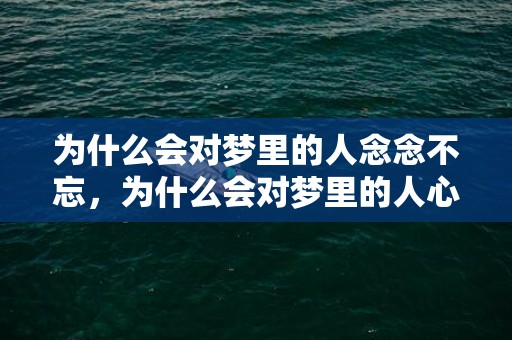为什么会对梦里的人念念不忘，为什么会对梦里的人心动