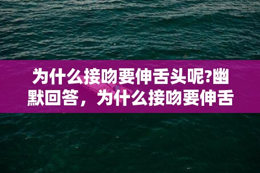 为什么接吻要伸舌头呢?幽默回答，为什么接吻要伸舌头呢