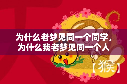 为什么老梦见同一个同学，为什么我老梦见同一个人