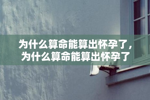 为什么算命能算出怀孕了，为什么算命能算出怀孕了