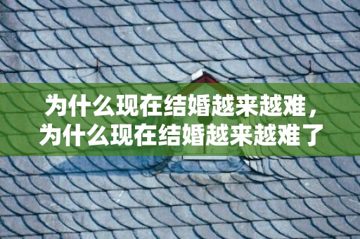 为什么现在结婚越来越难，为什么现在结婚越来越难了