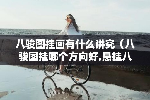 八骏图挂画有什么讲究（八骏图挂哪个方向好,悬挂八骏图的风水）