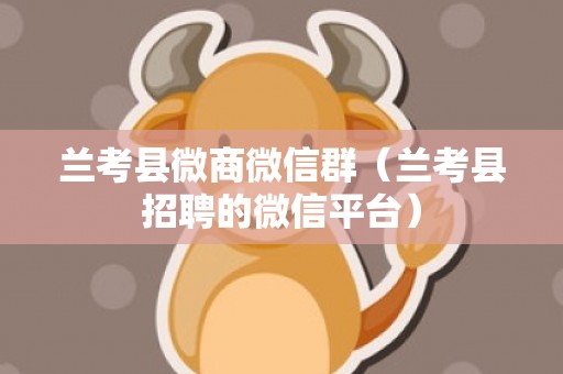 兰考县微商微信群（兰考县招聘的微信平台）