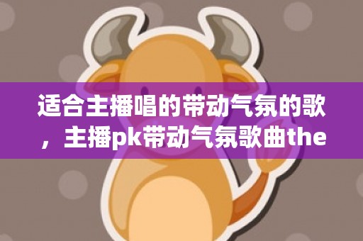 适合主播唱的带动气氛的歌，主播pk带动气氛歌曲these
