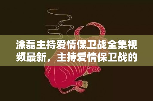 涂磊主持爱情保卫战全集视频最新，主持爱情保卫战的都有谁