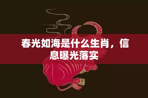  春光如海是什么生肖，信息曝光落实