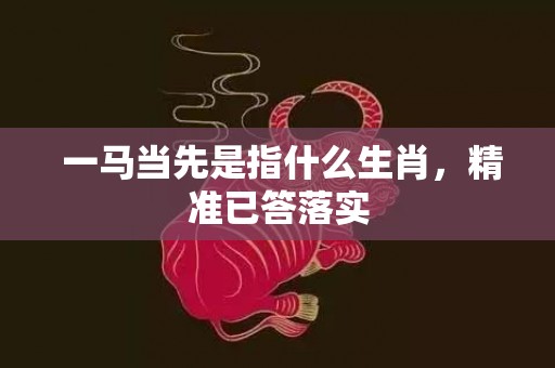  一马当先是指什么生肖，精准已答落实