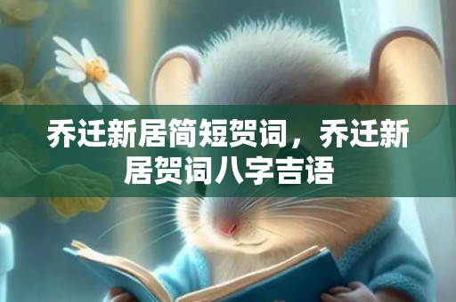 乔迁新居简短贺词，乔迁新居贺词八字吉语