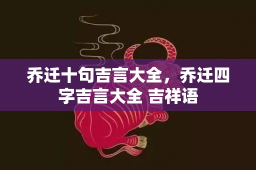 乔迁十句吉言大全，乔迁四字吉言大全 吉祥语