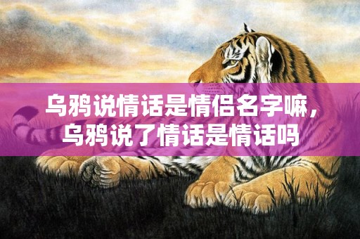 乌鸦说情话是情侣名字嘛，乌鸦说了情话是情话吗