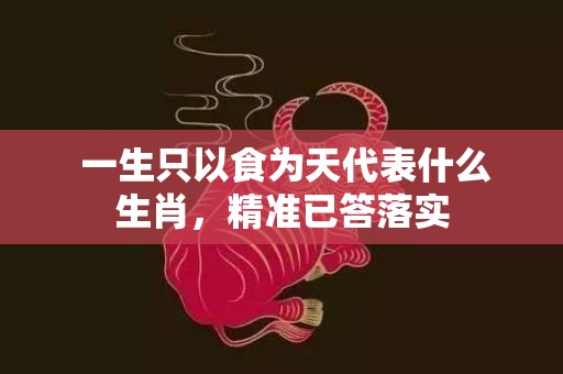  一生只以食为天代表什么生肖，精准已答落实