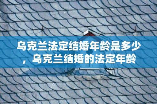 乌克兰法定结婚年龄是多少，乌克兰结婚的法定年龄