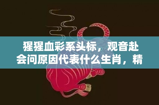  猩猩血彩系头标，观音赴会问原因代表什么生肖，精准已答落实