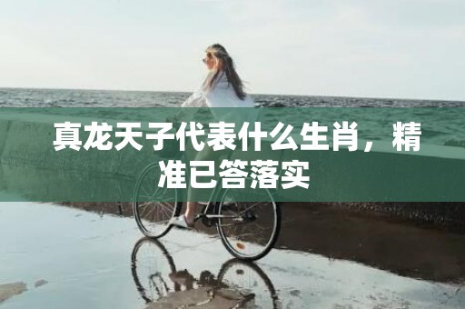  真龙天子代表什么生肖，精准已答落实