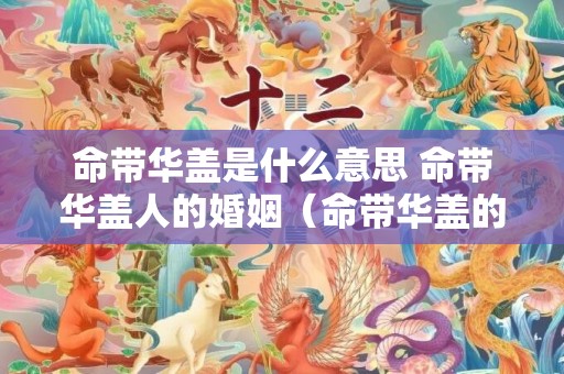 命带华盖是什么意思 命带华盖人的婚姻（命带华盖的命理特点命带华盖的人）