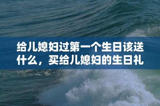 给儿媳妇过第一个生日该送什么，买给儿媳妇的生日礼物