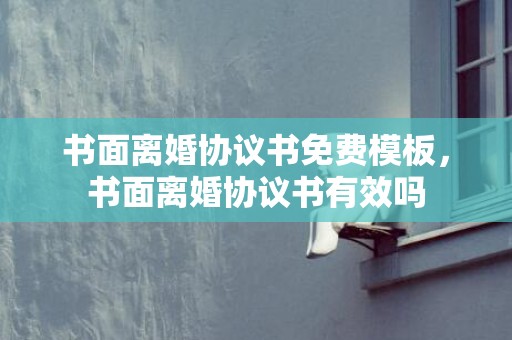 书面离婚协议书免费模板，书面离婚协议书有效吗