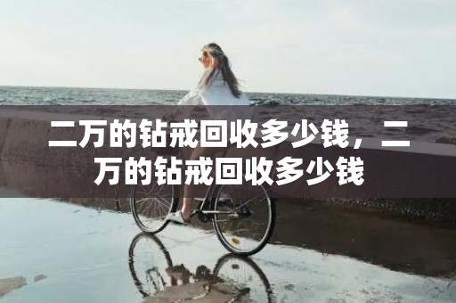 二万的钻戒回收多少钱，二万的钻戒回收多少钱