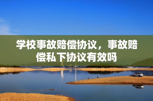 学校事故赔偿协议，事故赔偿私下协议有效吗