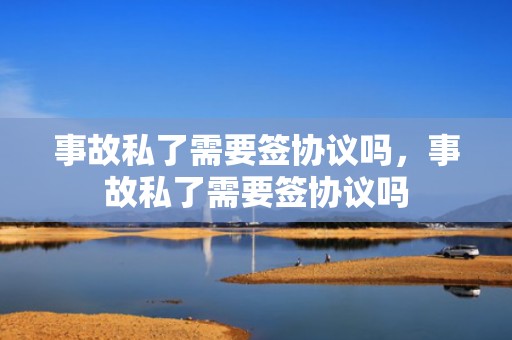 事故私了需要签协议吗，事故私了需要签协议吗