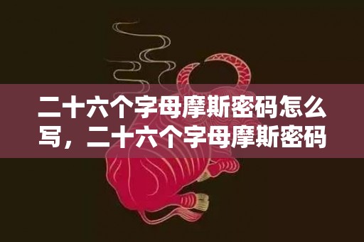 二十六个字母摩斯密码怎么写，二十六个字母摩斯密码