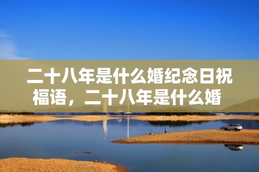 二十八年是什么婚纪念日祝福语，二十八年是什么婚 纪念