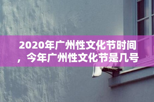 2020年广州性文化节时间，今年广州性文化节是几号多