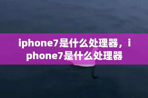 iphone7是什么处理器，iphone7是什么处理器