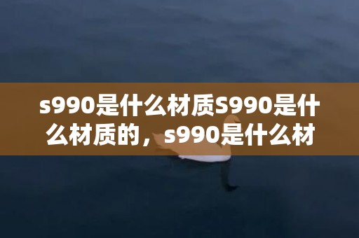 s990是什么材质S990是什么材质的，s990是什么材质