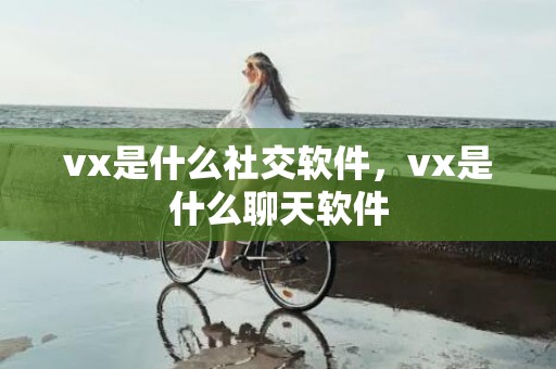 vx是什么社交软件，vx是什么聊天软件