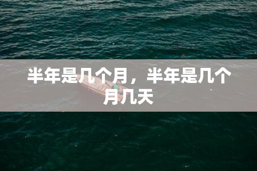 半年是几个月，半年是几个月几天
